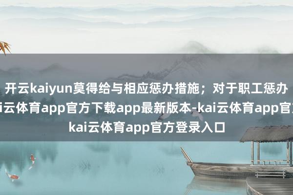 开云kaiyun莫得给与相应惩办措施；对于职工惩办不到位-kai云体育app官方下载app最新版本-kai云体育app官方登录入口