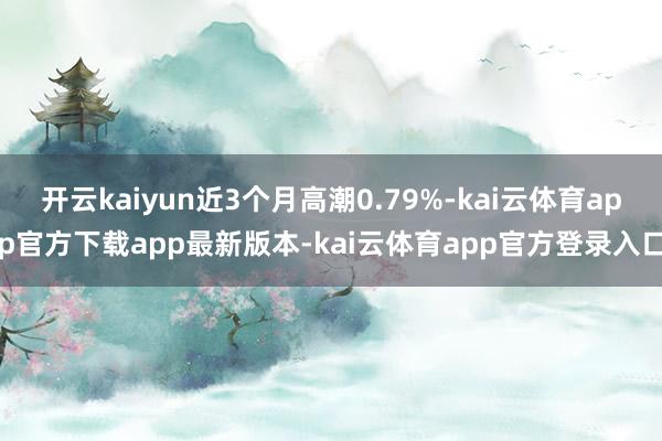 开云kaiyun近3个月高潮0.79%-kai云体育app官方下载app最新版本-kai云体育app官方登录入口