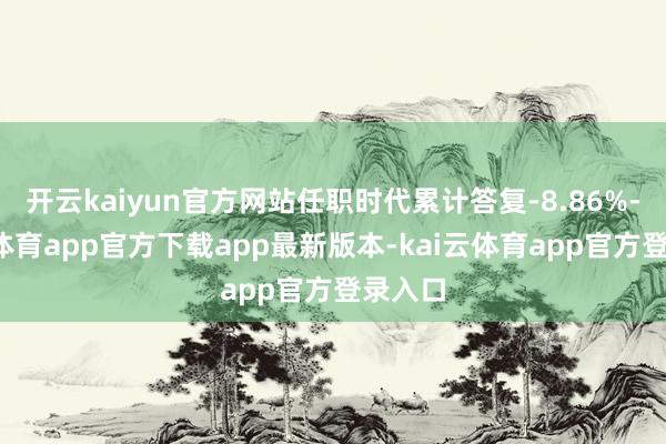 开云kaiyun官方网站任职时代累计答复-8.86%-kai云体育app官方下载app最新版本-kai云体育app官方登录入口