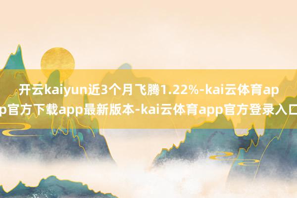 开云kaiyun近3个月飞腾1.22%-kai云体育app官方下载app最新版本-kai云体育app官方登录入口