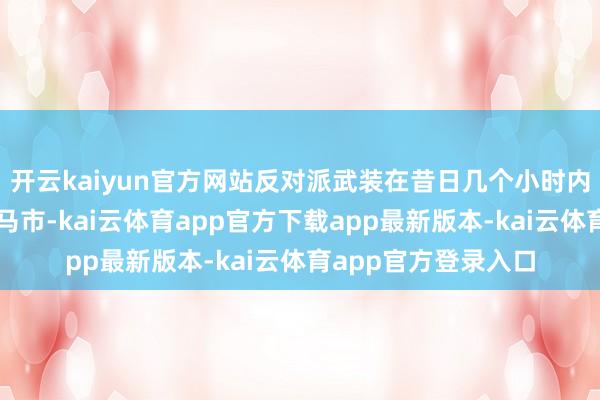 开云kaiyun官方网站反对派武装在昔日几个小时内干与叙中部城市哈马市-kai云体育app官方下载app最新版本-kai云体育app官方登录入口
