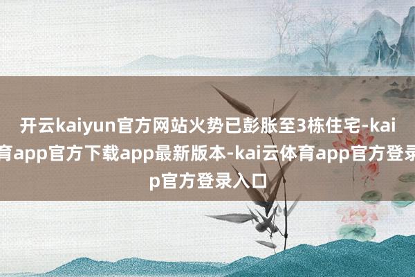 开云kaiyun官方网站火势已彭胀至3栋住宅-kai云体育app官方下载app最新版本-kai云体育app官方登录入口