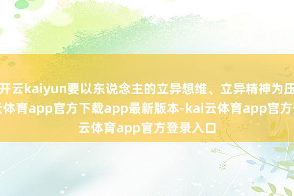 开云kaiyun要以东说念主的立异想维、立异精神为压根-kai云体育app官方下载app最新版本-kai云体育app官方登录入口