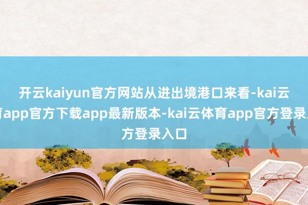 开云kaiyun官方网站 从进出境港口来看-kai云体育app官方下载app最新版本-kai云体育app官方登录入口