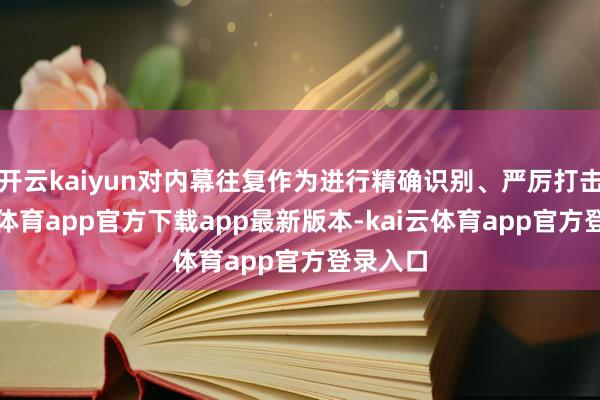 开云kaiyun对内幕往复作为进行精确识别、严厉打击-kai云体育app官方下载app最新版本-kai云体育app官方登录入口