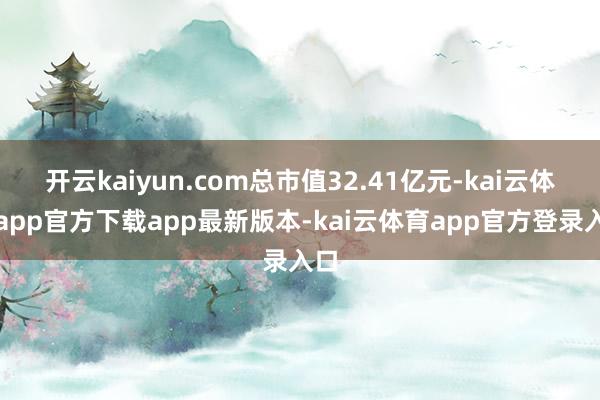 开云kaiyun.com总市值32.41亿元-kai云体育app官方下载app最新版本-kai云体育app官方登录入口