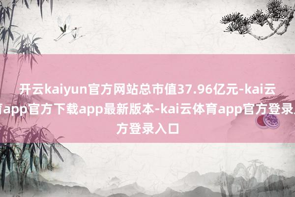 开云kaiyun官方网站总市值37.96亿元-kai云体育app官方下载app最新版本-kai云体育app官方登录入口