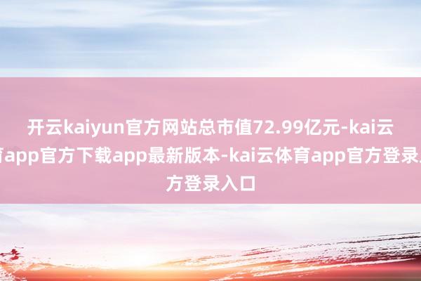 开云kaiyun官方网站总市值72.99亿元-kai云体育app官方下载app最新版本-kai云体育app官方登录入口