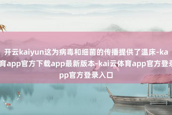 开云kaiyun这为病毒和细菌的传播提供了温床-kai云体育app官方下载app最新版本-kai云体育app官方登录入口