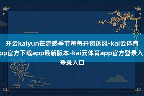 开云kaiyun在流感季节每每开窗透风-kai云体育app官方下载app最新版本-kai云体育app官方登录入口