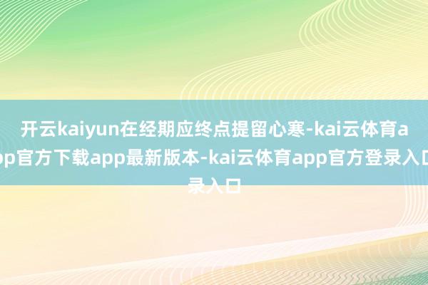 开云kaiyun在经期应终点提留心寒-kai云体育app官方下载app最新版本-kai云体育app官方登录入口