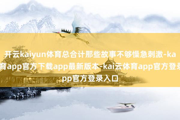 开云kaiyun体育总合计那些故事不够懆急刺激-kai云体育app官方下载app最新版本-kai云体育app官方登录入口