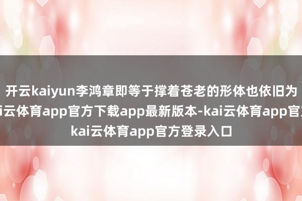 开云kaiyun李鸿章即等于撑着苍老的形体也依旧为国驱驰-kai云体育app官方下载app最新版本-kai云体育app官方登录入口