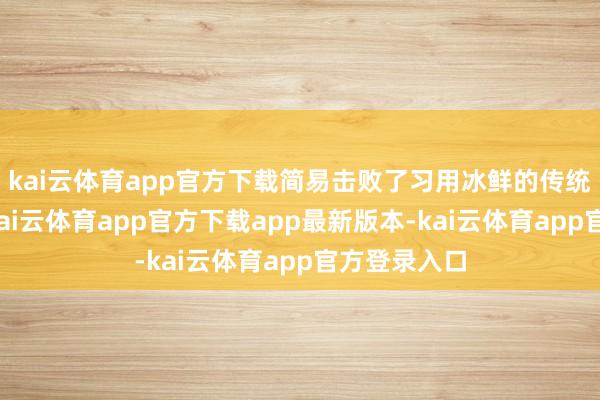 kai云体育app官方下载简易击败了习用冰鲜的传统东南亚菜-kai云体育app官方下载app最新版本-kai云体育app官方登录入口