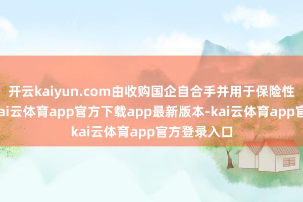 开云kaiyun.com由收购国企自合手并用于保险性租出住房-kai云体育app官方下载app最新版本-kai云体育app官方登录入口