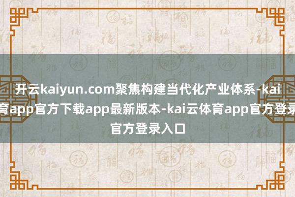 开云kaiyun.com聚焦构建当代化产业体系-kai云体育app官方下载app最新版本-kai云体育app官方登录入口