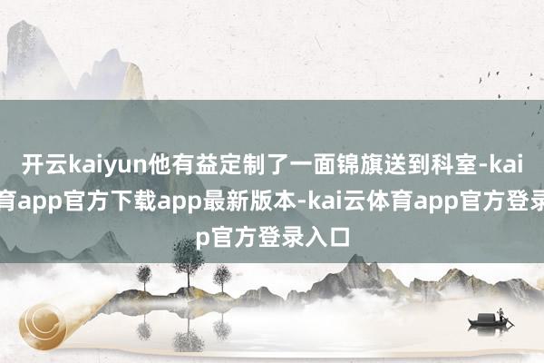 开云kaiyun他有益定制了一面锦旗送到科室-kai云体育app官方下载app最新版本-kai云体育app官方登录入口