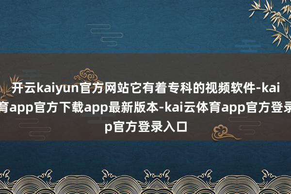 开云kaiyun官方网站它有着专科的视频软件-kai云体育app官方下载app最新版本-kai云体育app官方登录入口