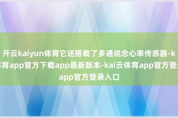 开云kaiyun体育它还搭载了多通说念心率传感器-kai云体育app官方下载app最新版本-kai云体育app官方登录入口