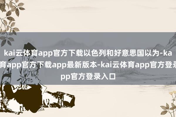 kai云体育app官方下载以色列和好意思国以为-kai云体育app官方下载app最新版本-kai云体育app官方登录入口