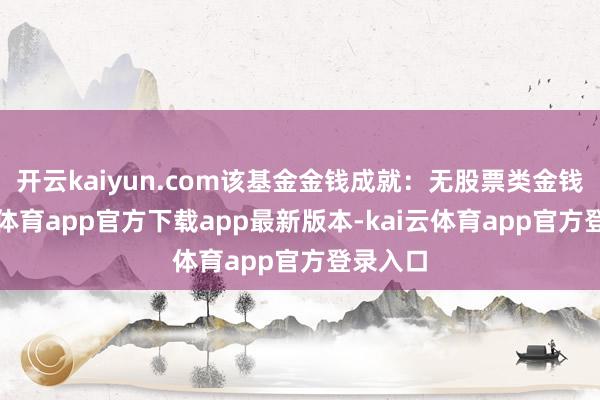 开云kaiyun.com该基金金钱成就：无股票类金钱-kai云体育app官方下载app最新版本-kai云体育app官方登录入口