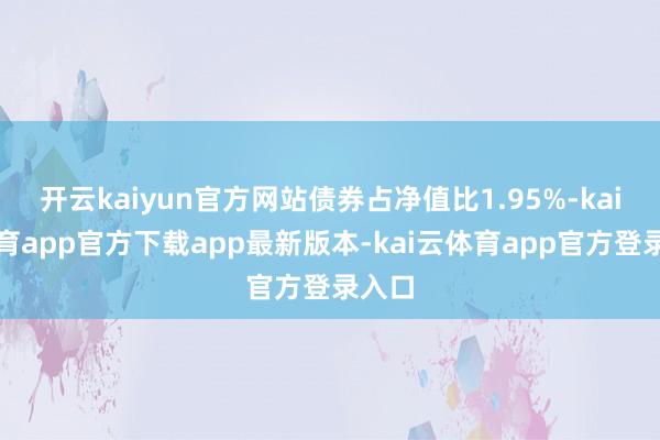 开云kaiyun官方网站债券占净值比1.95%-kai云体育app官方下载app最新版本-kai云体育app官方登录入口