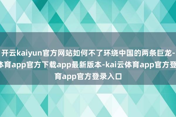 开云kaiyun官方网站如何不了环绕中国的两条巨龙-kai云体育app官方下载app最新版本-kai云体育app官方登录入口