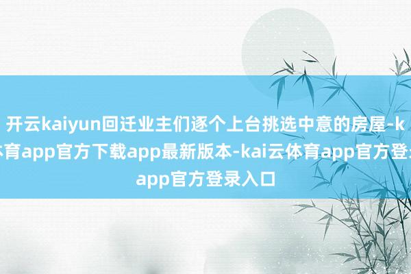 开云kaiyun回迁业主们逐个上台挑选中意的房屋-kai云体育app官方下载app最新版本-kai云体育app官方登录入口