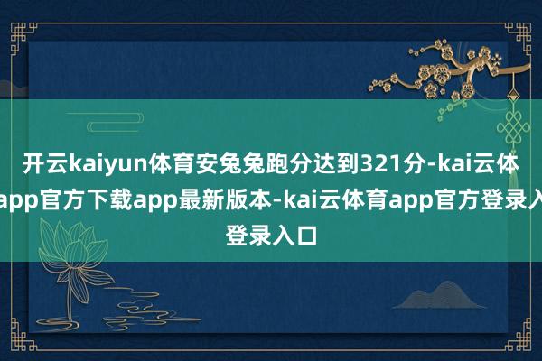 开云kaiyun体育安兔兔跑分达到321分-kai云体育app官方下载app最新版本-kai云体育app官方登录入口