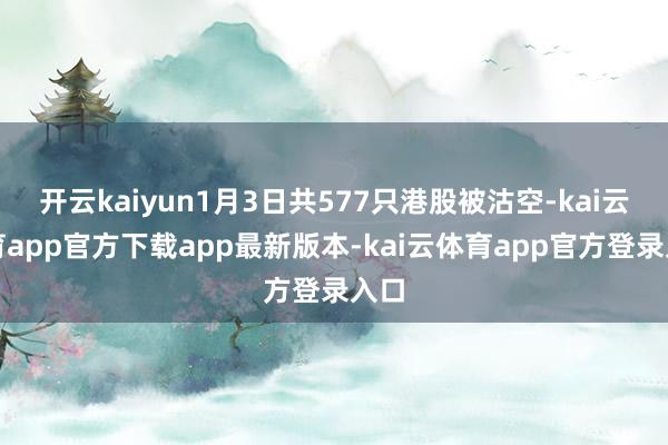 开云kaiyun1月3日共577只港股被沽空-kai云体育app官方下载app最新版本-kai云体育app官方登录入口