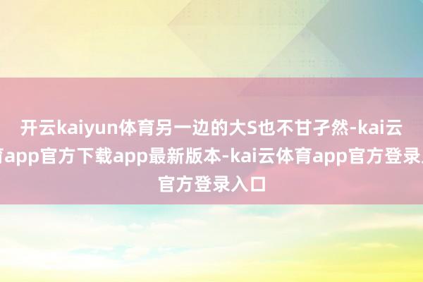开云kaiyun体育另一边的大S也不甘孑然-kai云体育app官方下载app最新版本-kai云体育app官方登录入口