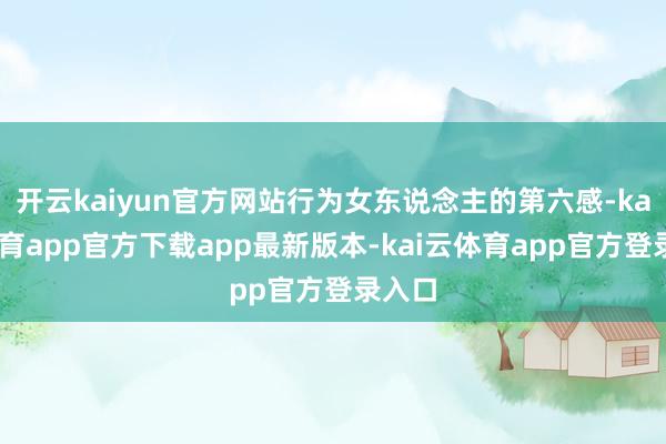 开云kaiyun官方网站行为女东说念主的第六感-kai云体育app官方下载app最新版本-kai云体育app官方登录入口