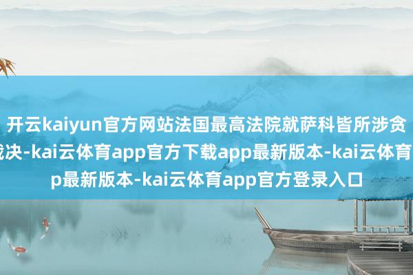 开云kaiyun官方网站法国最高法院就萨科皆所涉贪腐案作念出最终裁决-kai云体育app官方下载app最新版本-kai云体育app官方登录入口