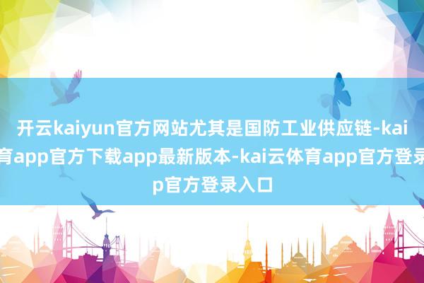 开云kaiyun官方网站尤其是国防工业供应链-kai云体育app官方下载app最新版本-kai云体育app官方登录入口