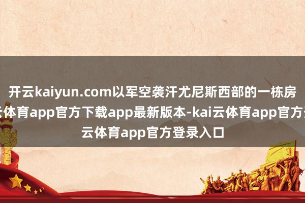 开云kaiyun.com以军空袭汗尤尼斯西部的一栋房屋-kai云体育app官方下载app最新版本-kai云体育app官方登录入口