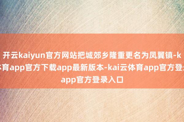 开云kaiyun官方网站把城郊乡隆重更名为凤翼镇-kai云体育app官方下载app最新版本-kai云体育app官方登录入口