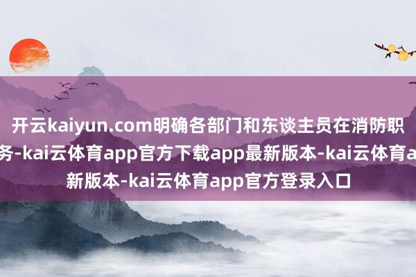 开云kaiyun.com明确各部门和东谈主员在消防职责中的职责和任务-kai云体育app官方下载app最新版本-kai云体育app官方登录入口