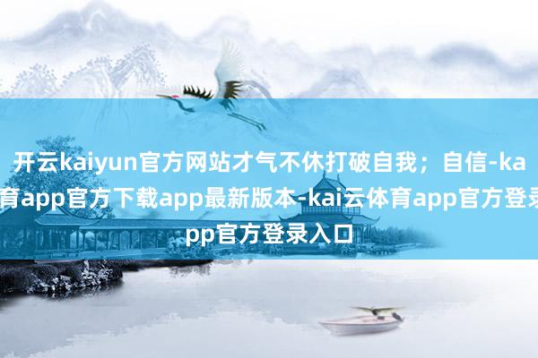 开云kaiyun官方网站才气不休打破自我；自信-kai云体育app官方下载app最新版本-kai云体育app官方登录入口
