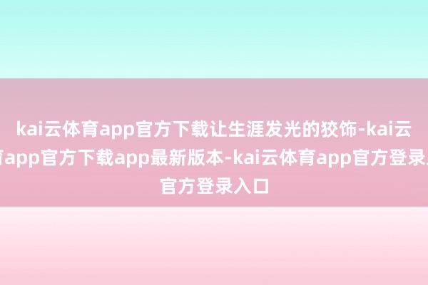 kai云体育app官方下载让生涯发光的狡饰-kai云体育app官方下载app最新版本-kai云体育app官方登录入口