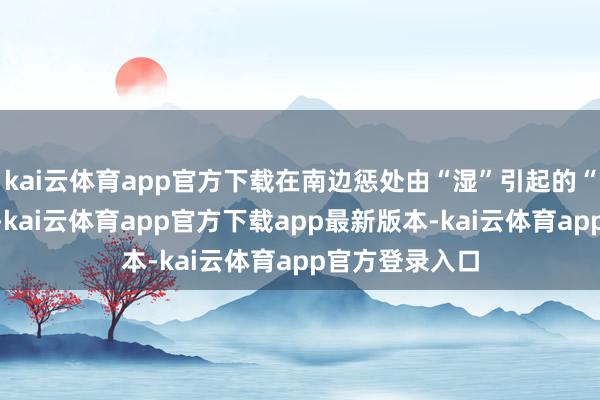 kai云体育app官方下载在南边惩处由“湿”引起的“冷”尤为关键-kai云体育app官方下载app最新版本-kai云体育app官方登录入口