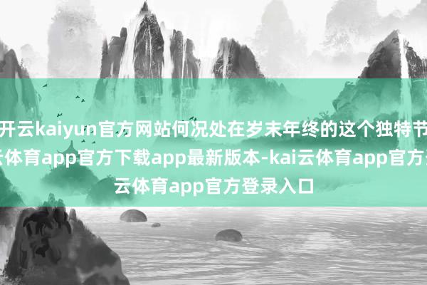 开云kaiyun官方网站何况处在岁末年终的这个独特节点-kai云体育app官方下载app最新版本-kai云体育app官方登录入口