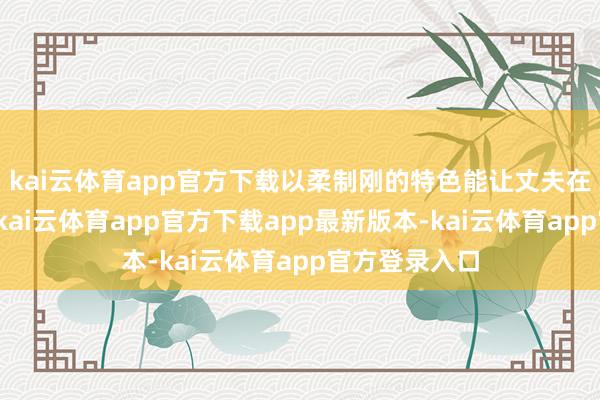 kai云体育app官方下载以柔制刚的特色能让丈夫在外作事随手-kai云体育app官方下载app最新版本-kai云体育app官方登录入口