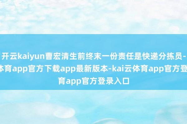 开云kaiyun曹宏清生前终末一份责任是快递分拣员-kai云体育app官方下载app最新版本-kai云体育app官方登录入口