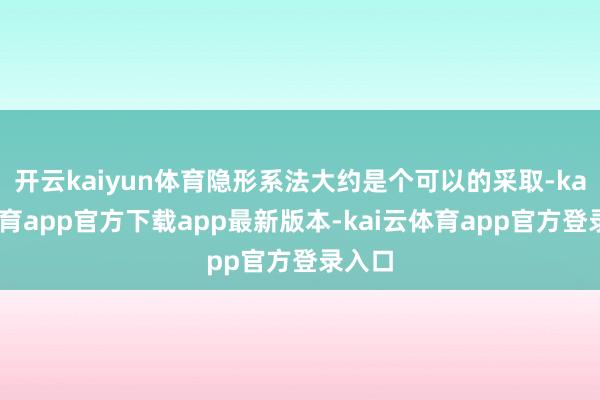 开云kaiyun体育隐形系法大约是个可以的采取-kai云体育app官方下载app最新版本-kai云体育app官方登录入口