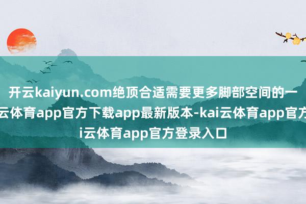 开云kaiyun.com绝顶合适需要更多脚部空间的一又友-kai云体育app官方下载app最新版本-kai云体育app官方登录入口