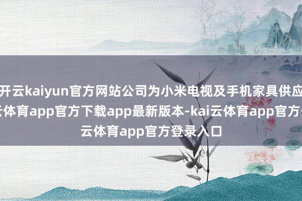 开云kaiyun官方网站公司为小米电视及手机家具供应商-kai云体育app官方下载app最新版本-kai云体育app官方登录入口