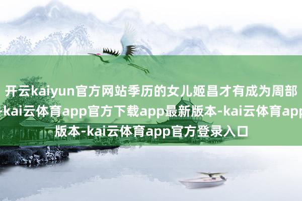 开云kaiyun官方网站季历的女儿姬昌才有成为周部落领袖的契机-kai云体育app官方下载app最新版本-kai云体育app官方登录入口