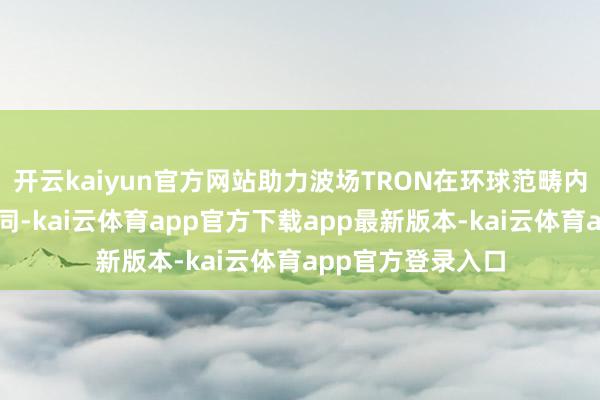开云kaiyun官方网站助力波场TRON在环球范畴内赢得了粗鄙的认同-kai云体育app官方下载app最新版本-kai云体育app官方登录入口
