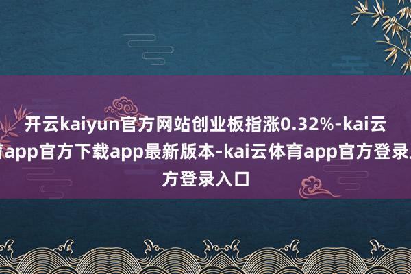 开云kaiyun官方网站创业板指涨0.32%-kai云体育app官方下载app最新版本-kai云体育app官方登录入口