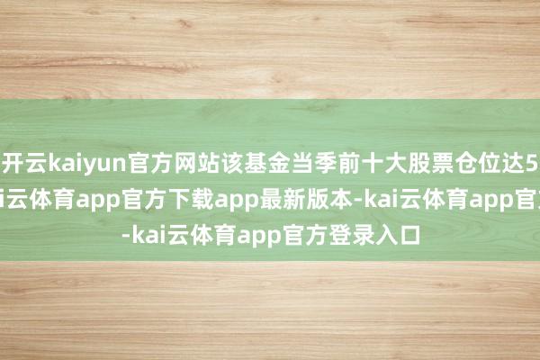 开云kaiyun官方网站该基金当季前十大股票仓位达51.06%-kai云体育app官方下载app最新版本-kai云体育app官方登录入口
